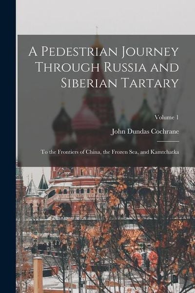 Produktbild: A Pedestrian Journey Through Russia and Siberian Tartary: To the Frontiers of China, the Frozen Sea, and Kamtchatka; Volume 1