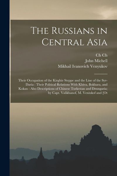Produktbild: The Russians in Central Asia: Their Occupation of the Kirghiz Steppe and the Line of the Syr-Daria: Their Political Relations With Khiva, Bokhara, a