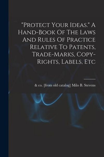Produktbild: "protect Your Ideas." A Hand-book Of The Laws And Rules Of Practice Relative To Patents, Trade-marks, Copy-rights, Labels, Etc