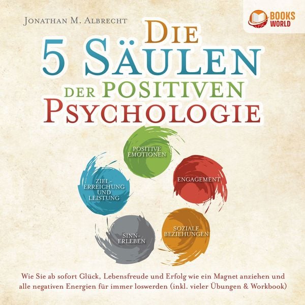 Die 5 Säulen der positiven Psychologie: Wie Sie ab sofort Glück, Lebensfreude und Erfolg wie ein Magnet anziehen und all