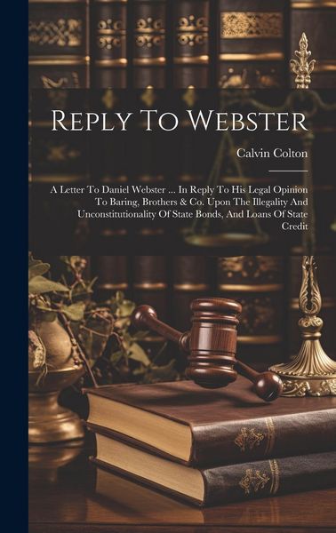 Produktbild: Reply To Webster: A Letter To Daniel Webster ... In Reply To His Legal Opinion To Baring, Brothers & Co. Upon The Illegality And Unconst