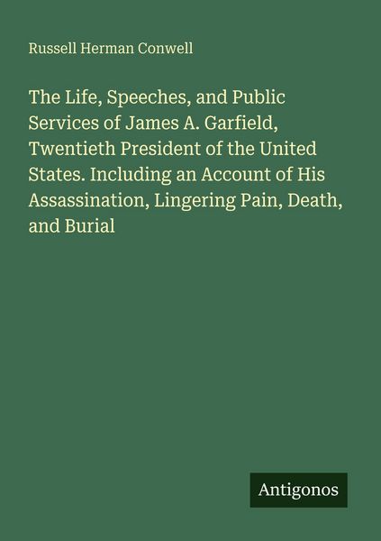 Produktbild: The Life, Speeches, and Public Services of James A. Garfield, Twentieth President of the United States. Including an Account of His Assassination, Lingering Pain, Death, and Burial