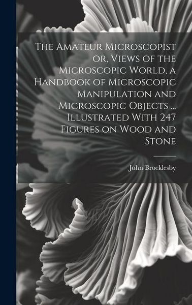 Produktbild: The Amateur Microscopist or, Views of the Microscopic World, a Handbook of Microscopic Manipulation and Microscopic Objects ... Illustrated With 247 F