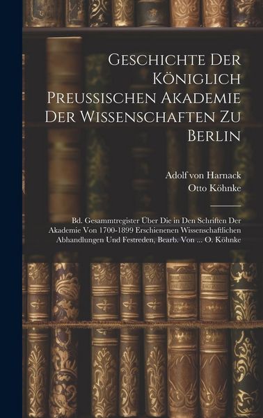 Produktbild: Geschichte Der K&ouml;niglich Preussischen Akademie Der Wissenschaften Zu Berlin: Bd. Gesammtregister &Uuml;ber Die in Den Schriften Der Akademie Von 1700-1899