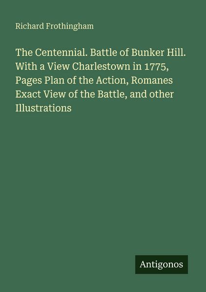 Produktbild: The Centennial. Battle of Bunker Hill. With a View Charlestown in 1775, Pages Plan of the Action, Romanes Exact View of the Battle, and other Illustrations