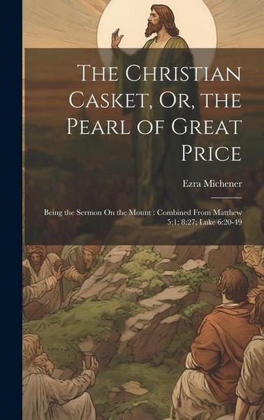 Produktbild: The Christian Casket, Or, the Pearl of Great Price: Being the Sermon On the Mount: Combined From Matthew 5:1; 8:27; Luke 6:20-49