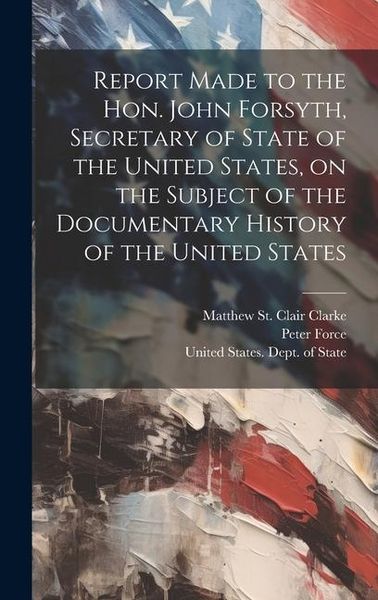 Produktbild: Report Made to the Hon. John Forsyth, Secretary of State of the United States, on the Subject of the Documentary History of the United States