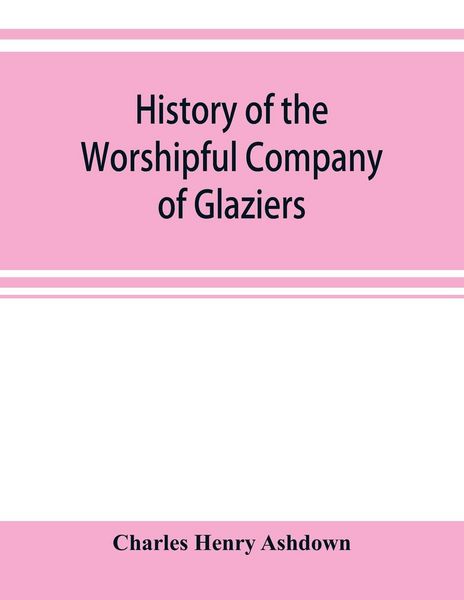 Produktbild: History of the Worshipful Company of Glaziers of the City of London otherwise the Company of Glaziers and Printers of Glass