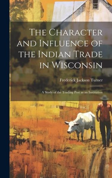 Produktbild: The Character and Influence of the Indian Trade in Wisconsin: A Study of the Trading Post as an Institution