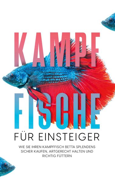 Produktbild: Kampffische f&uuml;r Einsteiger: Wie Sie Ihren Kampffisch Betta splendens sicher kaufen, artgerecht halten und richtig f&uuml;ttern