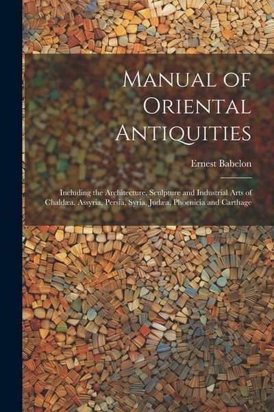 Produktbild: Manual of Oriental Antiquities; Including the Architecture, Sculpture and Industrial Arts of Chald&aelig;a, Assyria, Persia, Syria, Jud&aelig;a, Phoenicia and Car