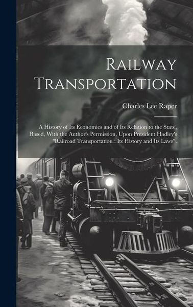 Produktbild: Railway Transportation: A History of its Economics and of its Relation to the State, Based, With the Author's Permission, Upon President Hadle