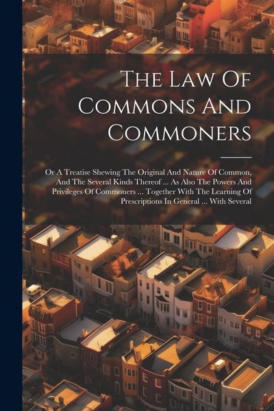 Produktbild: The Law Of Commons And Commoners: Or A Treatise Shewing The Original And Nature Of Common, And The Several Kinds Thereof ... As Also The Powers And Pr