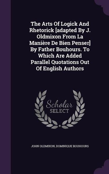 Produktbild: The Arts Of Logick And Rhetorick [adapted By J. Oldmixon From La Mani&egrave;re De Bien Penser] By Father Bouhours. To Which Are Added Parallel Quotations Ou