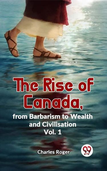 Produktbild: The Rise Of Canada, From Barbarism To Wealth And Civilisation Vol.1