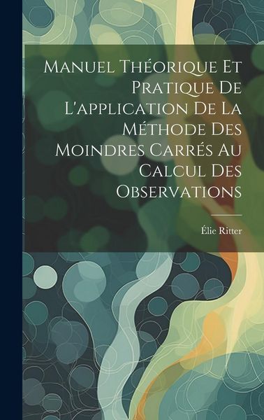 Produktbild: Manuel Th&eacute;orique Et Pratique De L'application De La M&eacute;thode Des Moindres Carr&eacute;s Au Calcul Des Observations