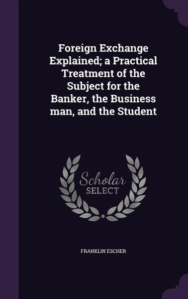 Produktbild: Foreign Exchange Explained; a Practical Treatment of the Subject for the Banker, the Business man, and the Student