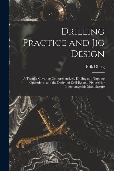 Produktbild: Drilling Practice and Jig Design: A Treatise Covering Comprehensively Drilling and Tapping Operations, and the Design of Drill Jigs and Fixtures for I