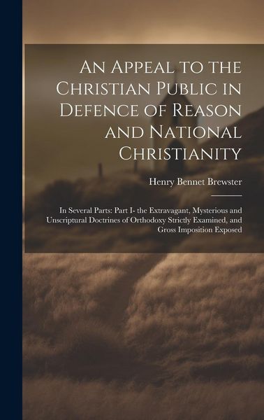 Produktbild: An Appeal to the Christian Public in Defence of Reason and National Christianity: In Several Parts: Part I- the Extravagant, Mysterious and Unscriptur