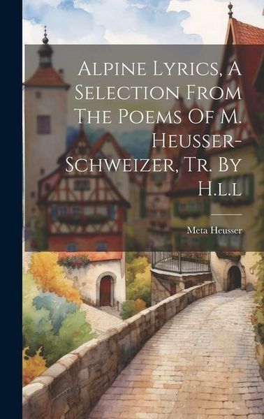 Produktbild: Alpine Lyrics, A Selection From The Poems Of M. Heusser-schweizer, Tr. By H.l.l