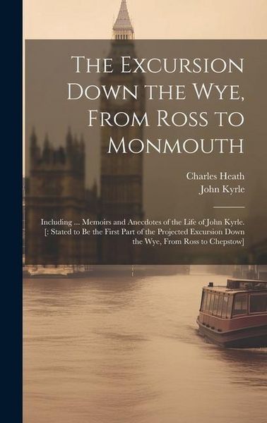 Produktbild: The Excursion Down the Wye, From Ross to Monmouth: Including ... Memoirs and Anecdotes of the Life of John Kyrle. [: Stated to Be the First Part of th