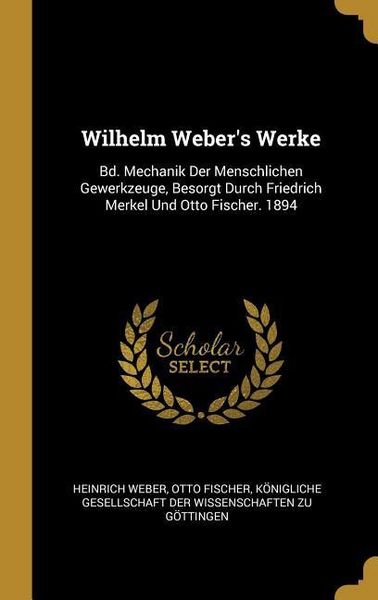 Produktbild: Wilhelm Weber's Werke: Bd. Mechanik Der Menschlichen Gewerkzeuge, Besorgt Durch Friedrich Merkel Und Otto Fischer. 1894