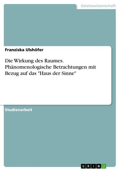 Die Wirkung des Raumes. Phänomenologische Betrachtungen mit Bezug auf das'Haus der Sinne'; Taschenbuch von Franziska Ulshöfer, GRIN, 9783668464827