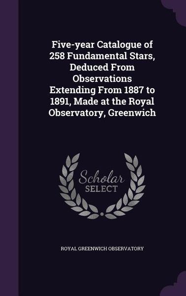 Produktbild: Five-year Catalogue of 258 Fundamental Stars, Deduced From Observations Extending From 1887 to 1891, Made at the Royal Observatory, Greenwich