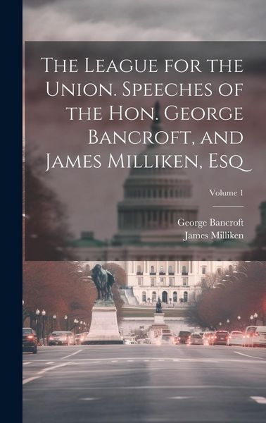 Produktbild: The League for the Union. Speeches of the Hon. George Bancroft, and James Milliken, esq; Volume 1