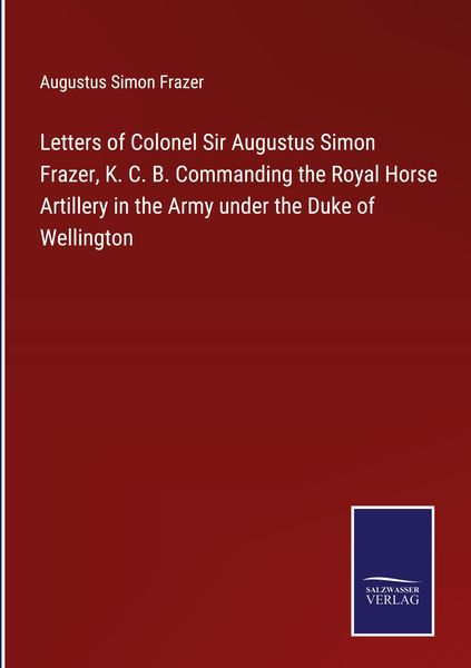 Produktbild: Letters of Colonel Sir Augustus Simon Frazer, K. C. B. Commanding the Royal Horse Artillery in the Army under the Duke of Wellington
