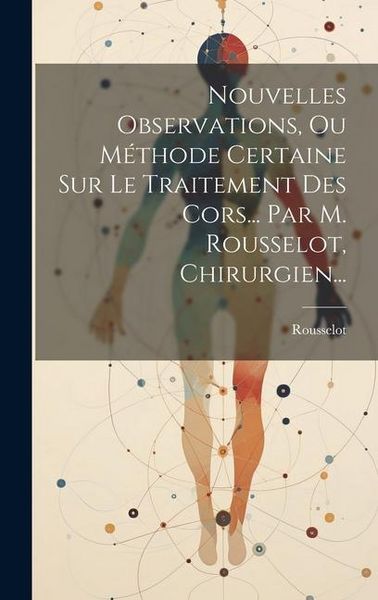 Produktbild: Nouvelles Observations, Ou M&eacute;thode Certaine Sur Le Traitement Des Cors... Par M. Rousselot, Chirurgien...