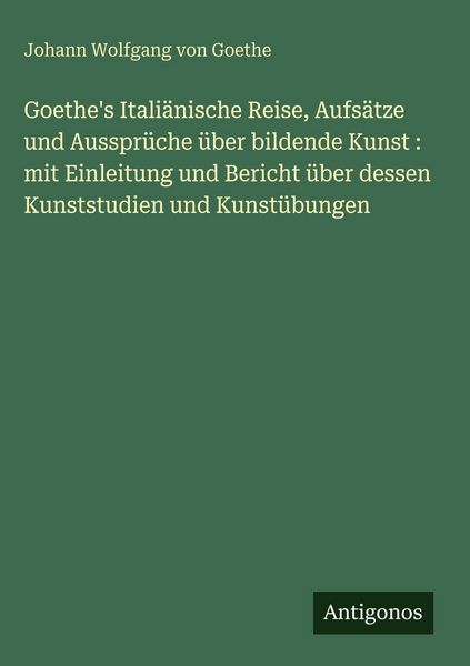 Produktbild: Goethe's Itali&auml;nische Reise, Aufs&auml;tze und Ausspr&uuml;che &uuml;ber bildende Kunst : mit Einleitung und Bericht &uuml;ber dessen Kunststudien und Kunst&uuml;bungen