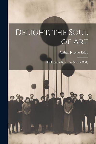 Produktbild: Delight, the Soul of art; Five Lectures by Arthur Jerome Eddy