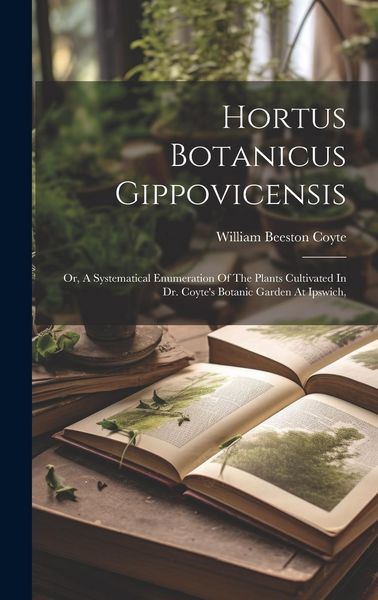 Produktbild: Hortus Botanicus Gippovicensis: Or, A Systematical Enumeration Of The Plants Cultivated In Dr. Coyte's Botanic Garden At Ipswich,