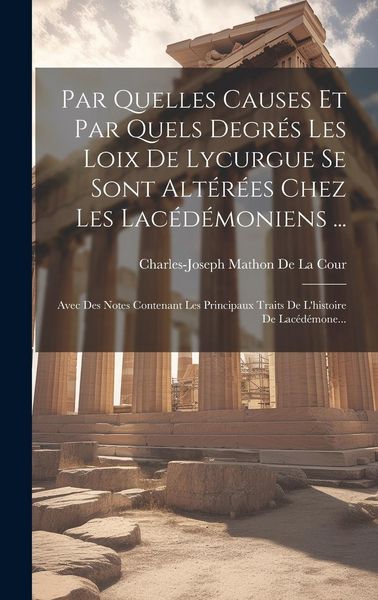 Produktbild: Par Quelles Causes Et Par Quels Degr&eacute;s Les Loix De Lycurgue Se Sont Alt&eacute;r&eacute;es Chez Les Lac&eacute;d&eacute;moniens ...: Avec Des Notes Contenant Les Principaux Trait
