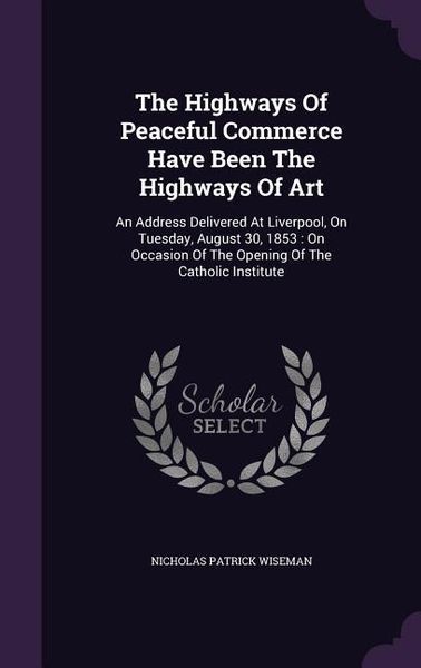 Produktbild: The Highways Of Peaceful Commerce Have Been The Highways Of Art: An Address Delivered At Liverpool, On Tuesday, August 30, 1853: On Occasion Of The Op