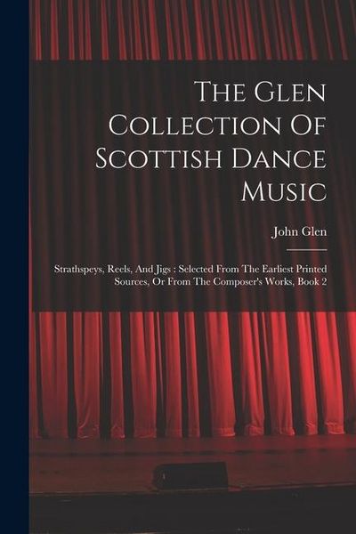 Produktbild: The Glen Collection Of Scottish Dance Music: Strathspeys, Reels, And Jigs: Selected From The Earliest Printed Sources, Or From The Composer's Works, B