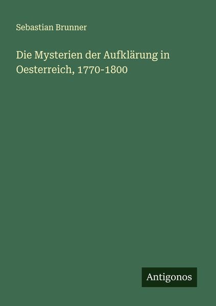 Die Mysterien der Aufklärung in Oesterreich, 1770-1800, Taschenbuch von Sebastian Brunner, Antigonos Verlag, 9783386161091