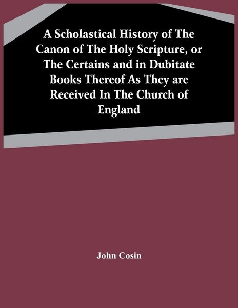 Produktbild: A Scholastical History Of The Canon Of The Holy Scripture, Or The Certains And In Dubitate Books Thereof As They Are Received In The Church Of England