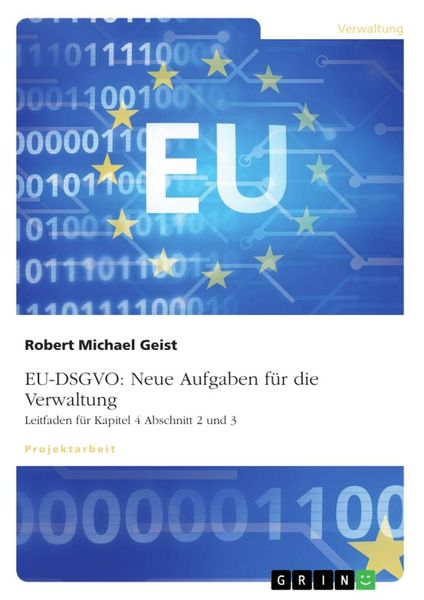 EU-DSGVO: Neue Aufgaben für die Verwaltung. Leitfaden für Kapitel 4 Abschnitt 2 und 3, Taschenbuch von Robert Michael Geist, GRIN, 9783668447547