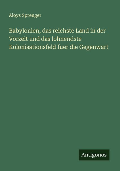 Babylonien, das reichste Land in der Vorzeit und das lohnendste Kolonisationsfeld fuer die Gegenwart, Taschenbuch von Aloys Sprenger, Antigonos