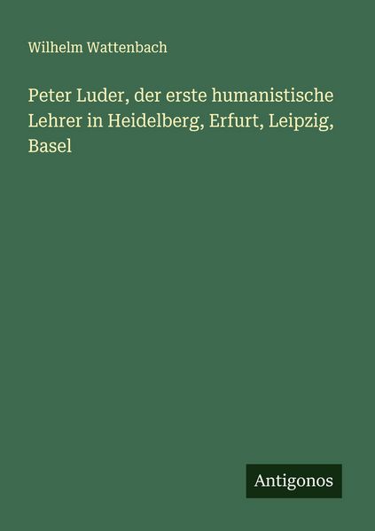 Produktbild: Peter Luder, der erste humanistische Lehrer in Heidelberg, Erfurt, Leipzig, Basel