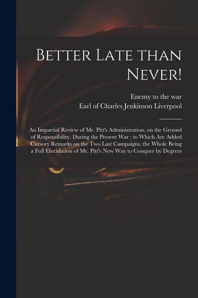 Produktbild: Better Late Than Never!: an Impartial Review of Mr. Pitt's Administration, on the Ground of Responsibility, During the Present War: to Which Ar