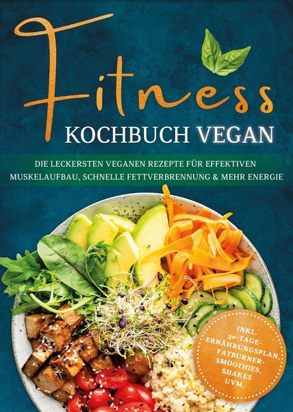 Produktbild: Fitness Kochbuch vegan: Die leckersten veganen Rezepte f&uuml;r effektiven Muskelaufbau, schnelle Fettverbrennung und mehr Energie - inkl. 30-Tage-Ern&auml;hrun