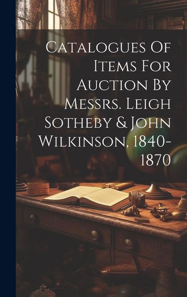Produktbild: Catalogues Of Items For Auction By Messrs. Leigh Sotheby & John Wilkinson, 1840-1870