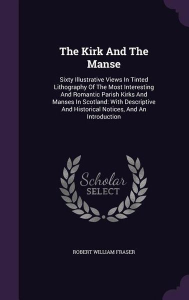Produktbild: The Kirk And The Manse: Sixty Illustrative Views In Tinted Lithography Of The Most Interesting And Romantic Parish Kirks And Manses In Scotlan