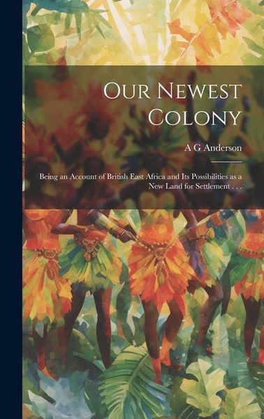 Produktbild: Our Newest Colony: Being an Account of British East Africa and its Possibilities as a new Land for Settlement . . .