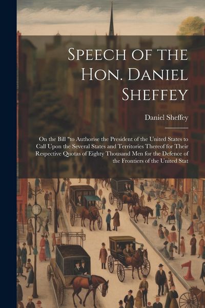 Produktbild: Speech of the Hon. Daniel Sheffey: On the Bill "to Authorise the President of the United States to Call Upon the Several States and Territories Thereo