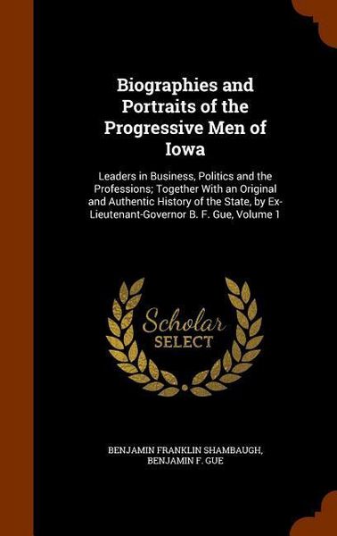 Produktbild: Biographies and Portraits of the Progressive Men of Iowa: Leaders in Business, Politics and the Professions; Together With an Original and Authentic H