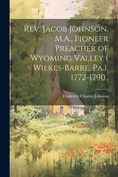 Produktbild: Rev. Jacob Johnson, M.A., Pioneer Preacher of Wyoming Valley ( Wilkes-Barre, Pa.), 1772-1790..